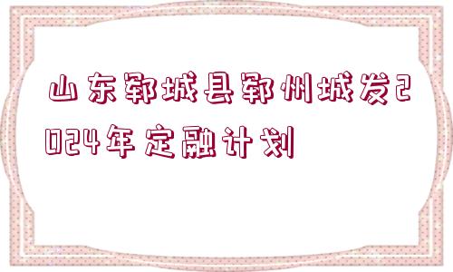 山東鄆城縣鄆州城發(fā)2024年定融計劃