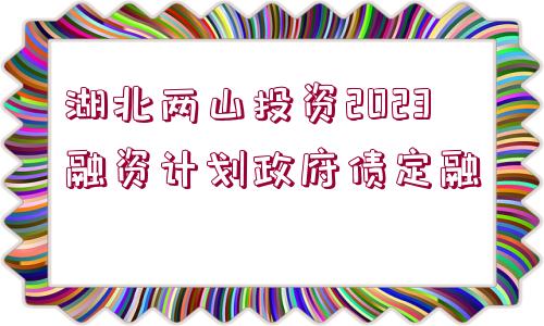 湖北兩山投資2023融資計劃政府債定融