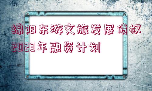 綿陽東游文旅發(fā)展債權(quán)2023年融資計劃