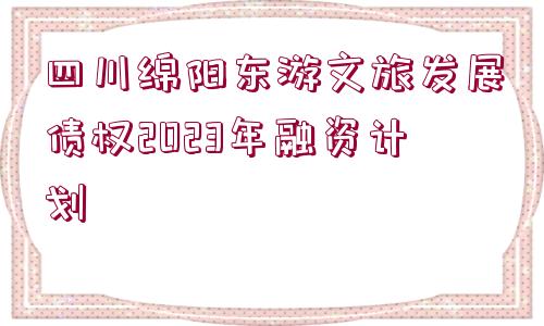 四川綿陽東游文旅發(fā)展債權2023年融資計劃