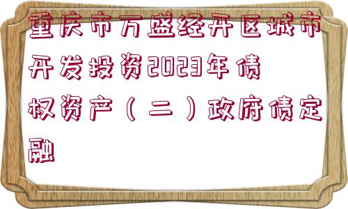 重慶市萬(wàn)盛經(jīng)開(kāi)區(qū)城市開(kāi)發(fā)投資2023年債權(quán)資產(chǎn)（二）政府債定融