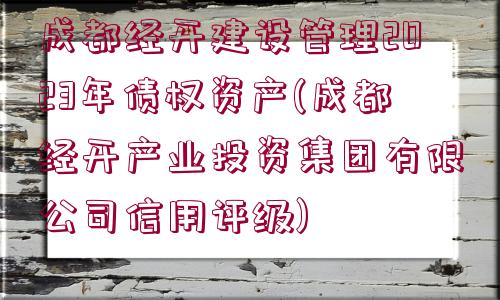 成都經(jīng)開建設(shè)管理2023年債權(quán)資產(chǎn)(成都經(jīng)開產(chǎn)業(yè)投資集團(tuán)有限公司信用評級)