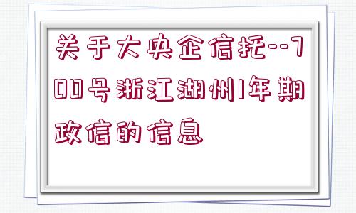 關(guān)于大央企信托--700號(hào)浙江湖州1年期政信的信息