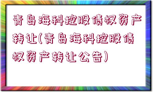 青島?？瓶毓蓚鶛?quán)資產(chǎn)轉(zhuǎn)讓(青島?？瓶毓蓚鶛?quán)資產(chǎn)轉(zhuǎn)讓公告)