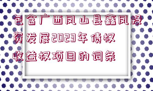 包含廣西鳳山縣鑫鳳投資發(fā)展2023年債權(quán)收益權(quán)項(xiàng)目的詞條