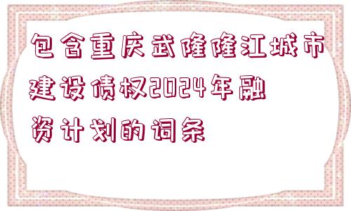 包含重慶武隆隆江城市建設(shè)債權(quán)2024年融資計(jì)劃的詞條