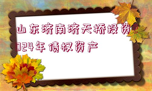 山東濟(jì)南濟(jì)天橋投資2024年債權(quán)資產(chǎn)