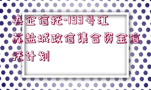 央企信托-193號江蘇鹽城政信集合資金信托計劃