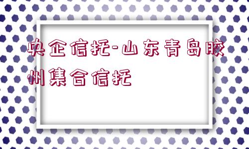 央企信托-山東青島膠州集合信托