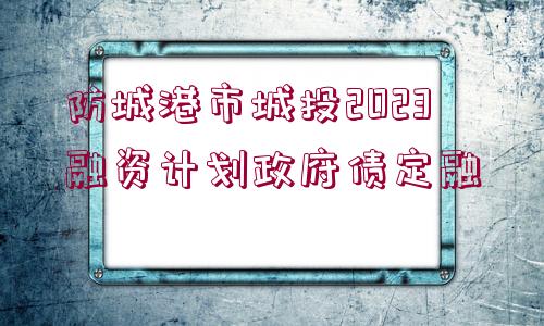 防城港市城投2023融資計劃政府債定融