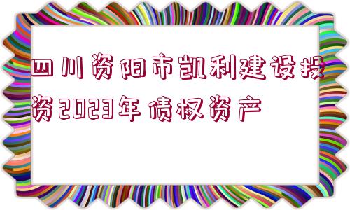 四川資陽市凱利建設(shè)投資2023年債權(quán)資產(chǎn)