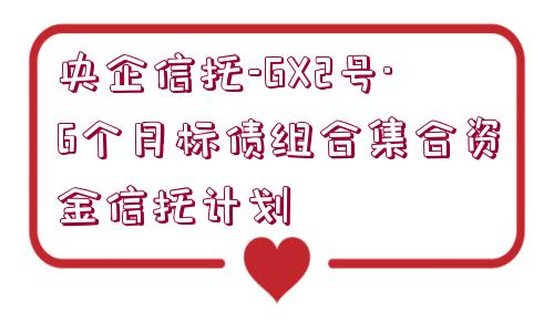 央企信托-GX2號·6個月標(biāo)債組合集合資金信托計劃