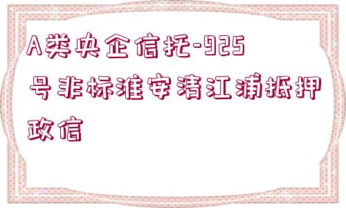 A類央企信托-925號非標(biāo)淮安清江浦抵押政信