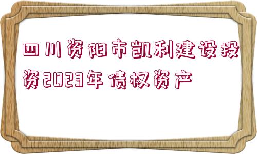 四川資陽(yáng)市凱利建設(shè)投資2023年債權(quán)資產(chǎn)