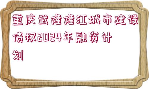 重慶武隆隆江城市建設(shè)債權(quán)2024年融資計(jì)劃