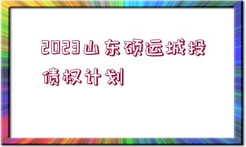 2023山東碩運(yùn)城投債權(quán)計劃