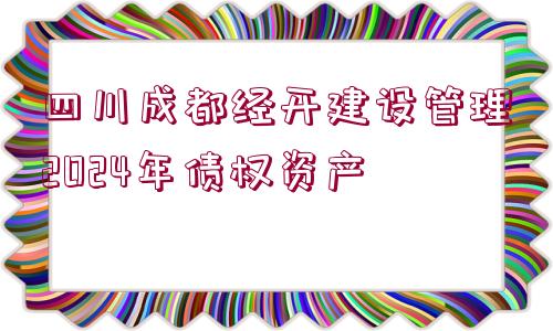 四川成都經(jīng)開建設(shè)管理2024年債權(quán)資產(chǎn)