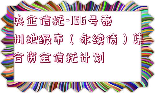 央企信托-156號(hào)泰州地級(jí)市（永續(xù)債）集合資金信托計(jì)劃