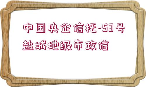 中國(guó)央企信托-53號(hào)鹽城地級(jí)市政信