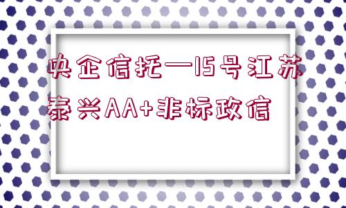 央企信托—15號江蘇泰興AA+非標(biāo)政信