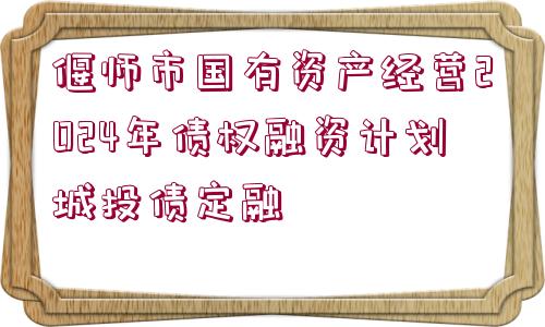 偃師市國有資產(chǎn)經(jīng)營2024年債權(quán)融資計劃城投債定融