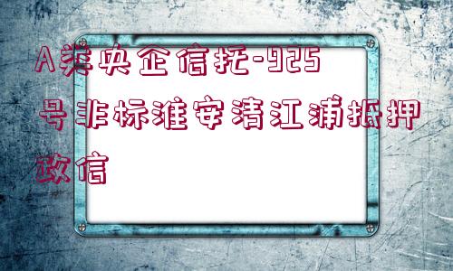 A類(lèi)央企信托-925號(hào)非標(biāo)淮安清江浦抵押政信