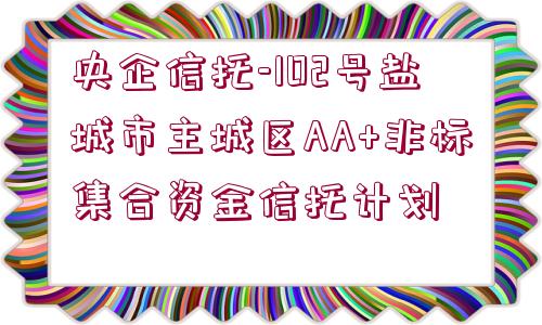 央企信托-102號鹽城市主城區(qū)AA+非標(biāo)集合資金信托計劃