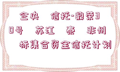 ?企央?信托-鼎榮30號?蘇江?泰?非州?標(biāo)集合資金信托計劃