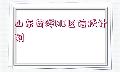 山東菏澤MD區(qū)信托計劃