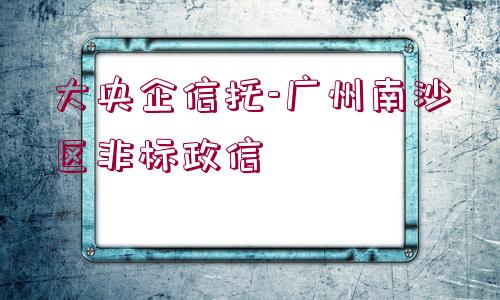 大央企信托-廣州南沙區(qū)非標(biāo)政信