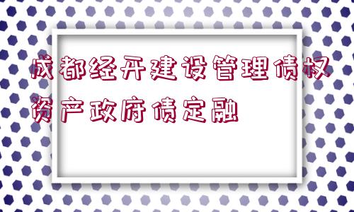 成都經(jīng)開(kāi)建設(shè)管理債權(quán)資產(chǎn)政府債定融