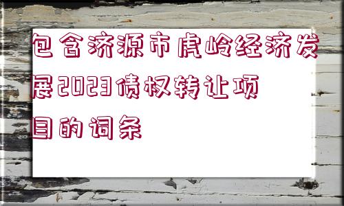 包含濟(jì)源市虎嶺經(jīng)濟(jì)發(fā)展2023債權(quán)轉(zhuǎn)讓項(xiàng)目的詞條