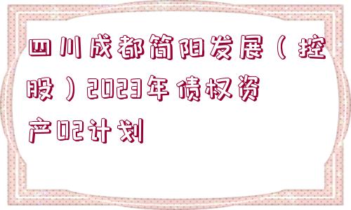 四川成都簡(jiǎn)陽(yáng)發(fā)展（控股）2023年債權(quán)資產(chǎn)02計(jì)劃