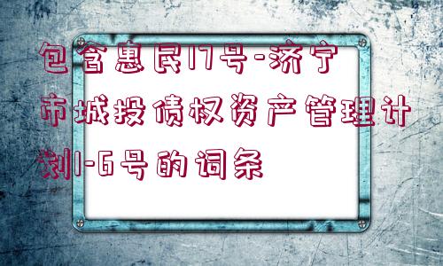 包含惠民17號-濟(jì)寧市城投債權(quán)資產(chǎn)管理計劃1-6號的詞條