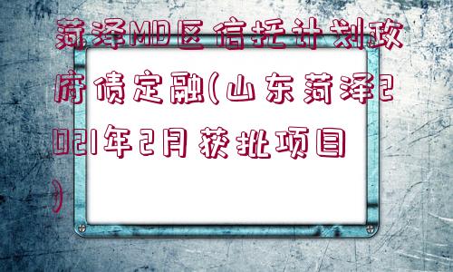 菏澤MD區(qū)信托計(jì)劃政府債定融(山東菏澤2021年2月獲批項(xiàng)目)