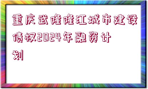 重慶武隆隆江城市建設(shè)債權(quán)2024年融資計(jì)劃