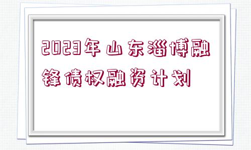 2023年山東淄博融鋒債權(quán)融資計(jì)劃