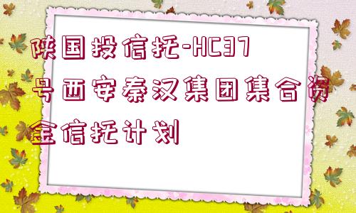 陜國投信托-HC37號西安秦漢集團集合資金信托計劃