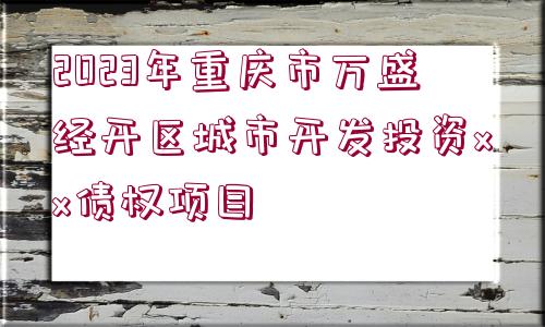 2023年重慶市萬(wàn)盛經(jīng)開區(qū)城市開發(fā)投資xx債權(quán)項(xiàng)目