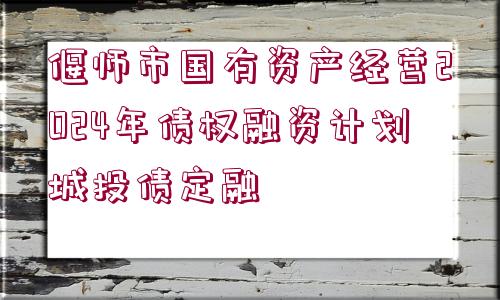 偃師市國有資產(chǎn)經(jīng)營2024年債權(quán)融資計劃城投債定融