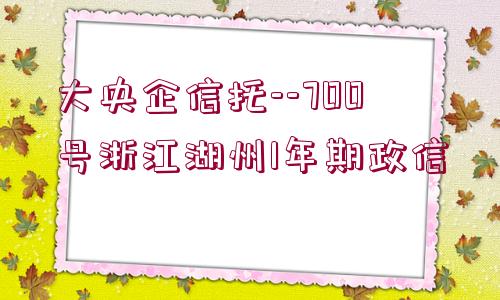 大央企信托--700號(hào)浙江湖州1年期政信