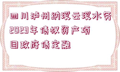 四川瀘州納溪云溪水務2023年債權資產(chǎn)項目政府債定融