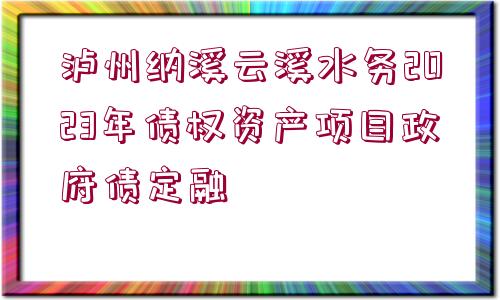 瀘州納溪云溪水務(wù)2023年債權(quán)資產(chǎn)項目政府債定融