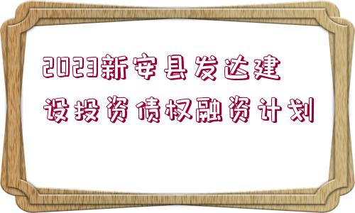 2023新安縣發(fā)達(dá)建設(shè)投資債權(quán)融資計(jì)劃