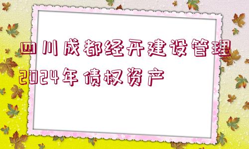 四川成都經(jīng)開建設(shè)管理2024年債權(quán)資產(chǎn)