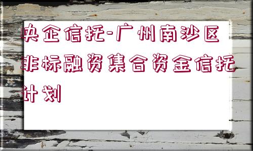 央企信托-廣州南沙區(qū)非標融資集合資金信托計劃