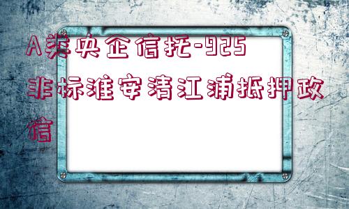 A類(lèi)央企信托-925非標(biāo)淮安清江浦抵押政信