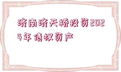 濟(jì)南濟(jì)天橋投資2024年債權(quán)資產(chǎn)