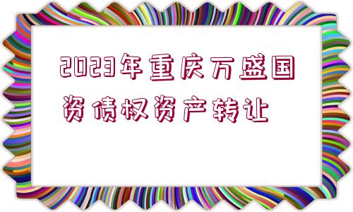 2023年重慶萬盛國資債權資產轉讓