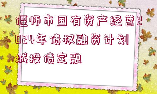 偃師市國(guó)有資產(chǎn)經(jīng)營(yíng)2024年債權(quán)融資計(jì)劃城投債定融